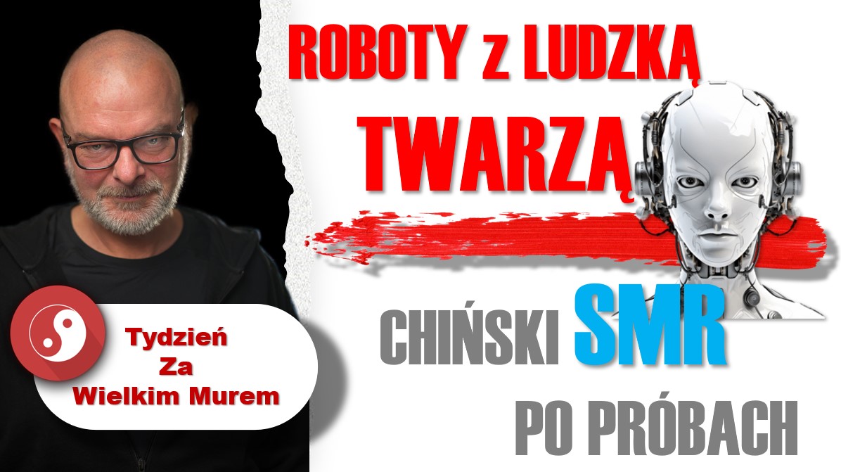 Tydzień za Wielkim Murem: Roboty z ludzką twarzą – Chińczycy uruchamiają SMR (bo mają)